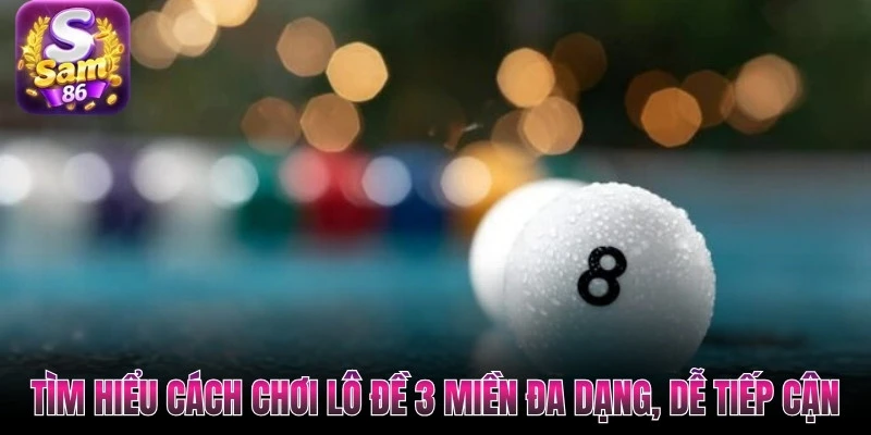 Tìm hiểu cách chơi lô đề 3 miền đa dạng, dễ tiếp cận